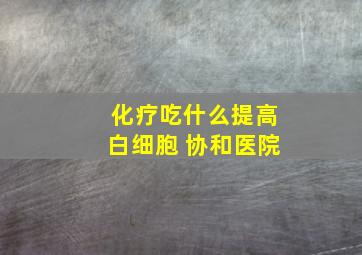 化疗吃什么提高白细胞 协和医院